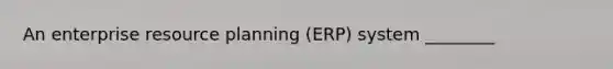 An enterprise resource planning (ERP) system ________