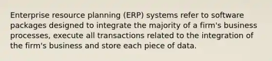 Enterprise resource planning (ERP) systems refer to software packages designed to integrate the majority of a firm's business processes, execute all transactions related to the integration of the firm's business and store each piece of data.