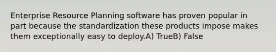 Enterprise Resource Planning software has proven popular in part because the standardization these products impose makes them exceptionally easy to deploy.A) TrueB) False