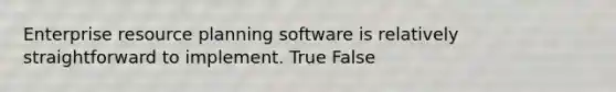 Enterprise resource planning software is relatively straightforward to implement. True False