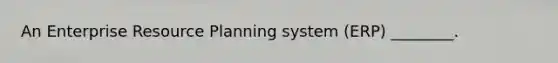 An Enterprise Resource Planning system (ERP) ________.