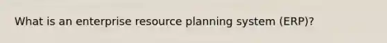 What is an enterprise resource planning system (ERP)?