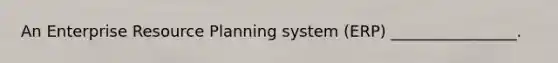 An Enterprise Resource Planning system (ERP) ________________.