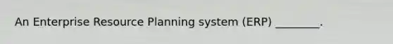 An Enterprise Resource Planning system​ (ERP) ________.