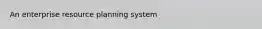 An enterprise resource planning system