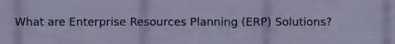 What are Enterprise Resources Planning (ERP) Solutions?