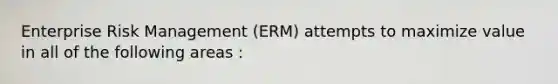 Enterprise Risk Management (ERM) attempts to maximize value in all of the following areas :