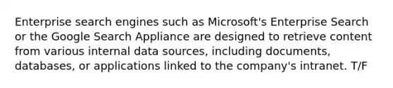 Enterprise search engines such as Microsoft's Enterprise Search or the Google Search Appliance are designed to retrieve content from various internal data sources, including documents, databases, or applications linked to the company's intranet. T/F