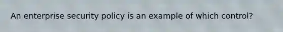 An enterprise security policy is an example of which control?