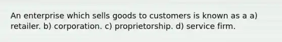 An enterprise which sells goods to customers is known as a a) retailer. b) corporation. c) proprietorship. d) service firm.