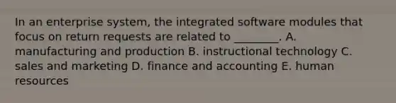 In an enterprise system, the integrated software modules that focus on return requests are related to ________. A. manufacturing and production B. instructional technology C. sales and marketing D. finance and accounting E. human resources