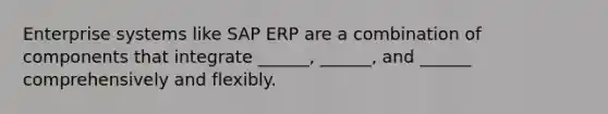 Enterprise systems like SAP ERP are a combination of components that integrate ______, ______, and ______ comprehensively and flexibly.