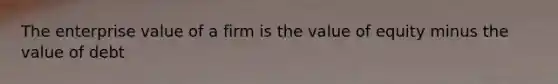 The enterprise value of a firm is the value of equity minus the value of debt