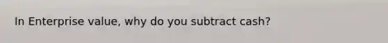 In Enterprise value, why do you subtract cash?
