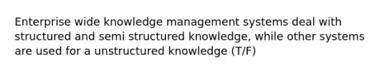 Enterprise wide knowledge management systems deal with structured and semi structured knowledge, while other systems are used for a unstructured knowledge (T/F)