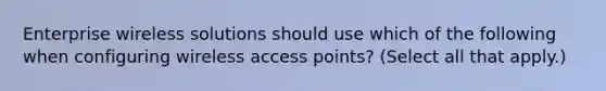 Enterprise wireless solutions should use which of the following when configuring wireless access points? (Select all that apply.)