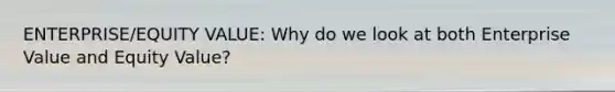 ENTERPRISE/EQUITY VALUE: Why do we look at both Enterprise Value and Equity Value?