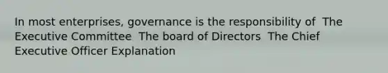 In most enterprises, governance is the responsibility of ​ The Executive Committee ​ The board of Directors ​ The Chief Executive Officer Explanation