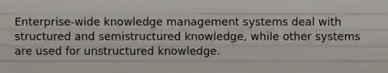 Enterprise-wide knowledge management systems deal with structured and semistructured knowledge, while other systems are used for unstructured knowledge.