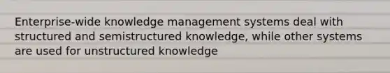 Enterprise-wide knowledge management systems deal with structured and semistructured knowledge, while other systems are used for unstructured knowledge