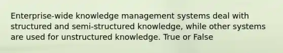 Enterprise-wide knowledge management systems deal with structured and semi-structured knowledge, while other systems are used for unstructured knowledge. True or False