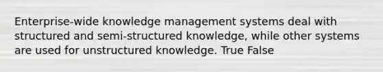 Enterprise-wide knowledge management systems deal with structured and semi-structured knowledge, while other systems are used for unstructured knowledge. True False