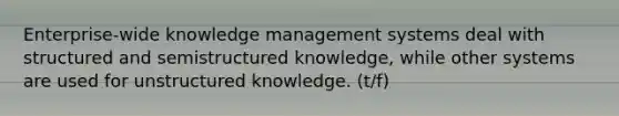 Enterprise-wide knowledge management systems deal with structured and semistructured knowledge, while other systems are used for unstructured knowledge. (t/f)