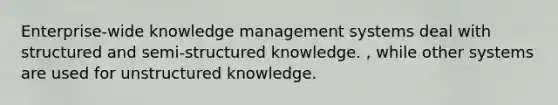 Enterprise-wide knowledge management systems deal with structured and semi-structured knowledge. , while other systems are used for unstructured knowledge.