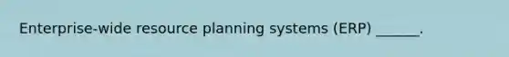 Enterprise-wide resource planning systems (ERP) ______.