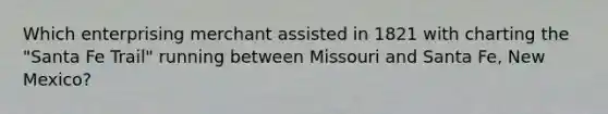 Which enterprising merchant assisted in 1821 with charting the "Santa Fe Trail" running between Missouri and Santa Fe, New Mexico?