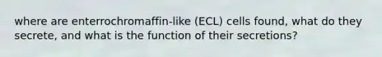 where are enterrochromaffin-like (ECL) cells found, what do they secrete, and what is the function of their secretions?