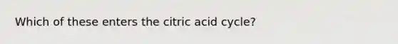 Which of these enters the citric acid cycle?