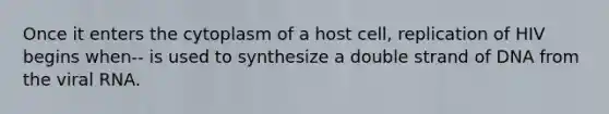 Once it enters the cytoplasm of a host cell, replication of HIV begins when-- is used to synthesize a double strand of DNA from the viral RNA.