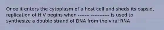 Once it enters the cytoplasm of a host cell and sheds its capsid, replication of HIV begins when ------- ----------- is used to synthesize a double strand of DNA from the viral RNA