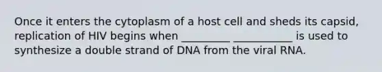 Once it enters the cytoplasm of a host cell and sheds its capsid, replication of HIV begins when _________ ___________ is used to synthesize a double strand of DNA from the viral RNA.