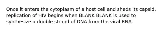 Once it enters the cytoplasm of a host cell and sheds its capsid, replication of HIV begins when BLANK BLANK is used to synthesize a double strand of DNA from the viral RNA.