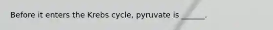 Before it enters the Krebs cycle, pyruvate is ______.