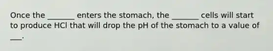 Once the _______ enters the stomach, the _______ cells will start to produce HCl that will drop the pH of the stomach to a value of ___.