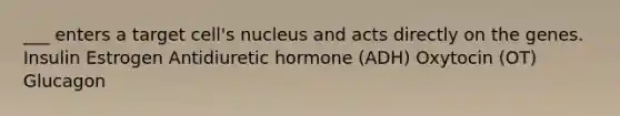 ___ enters a target cell's nucleus and acts directly on the genes. Insulin Estrogen Antidiuretic hormone (ADH) Oxytocin (OT) Glucagon