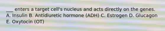 ___ enters a target cell's nucleus and acts directly on the genes. A. Insulin B. Antidiuretic hormone (ADH) C. Estrogen D. Glucagon E. Oxytocin (OT)