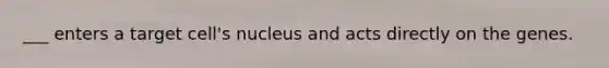 ___ enters a target cell's nucleus and acts directly on the genes.