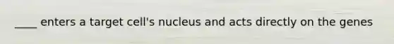 ____ enters a target cell's nucleus and acts directly on the genes