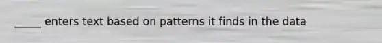 _____ enters text based on patterns it finds in the data