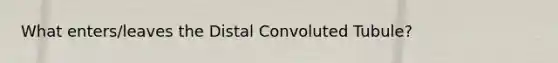 What enters/leaves the Distal Convoluted Tubule?