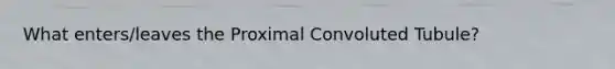 What enters/leaves the Proximal Convoluted Tubule?