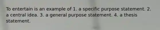 To entertain is an example of 1. a specific purpose statement. 2. a central idea. 3. a general purpose statement. 4. a thesis statement.