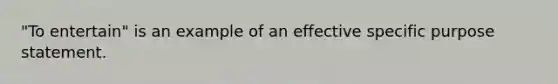 "To entertain" is an example of an effective specific purpose statement.