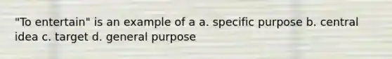 "To entertain" is an example of a a. specific purpose b. central idea c. target d. general purpose