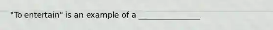 "To entertain" is an example of a ________________