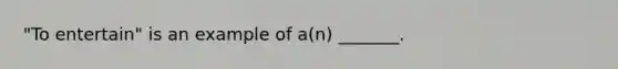 "To entertain" is an example of a(n) _______.